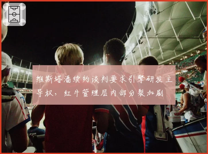 维斯塔潘续约谈判要求引擎研发主导权,红牛管理层内部分裂加剧