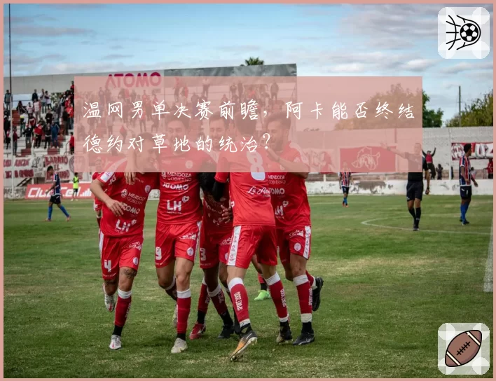 温网男单决赛前瞻，阿卡能否终结德约对草地的统治？