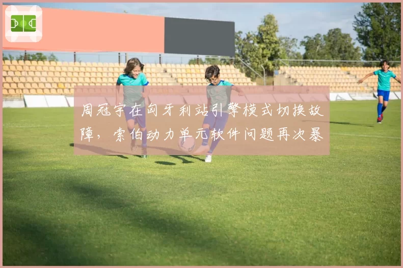周冠宇在匈牙利站引擎模式切换故障，索伯动力单元软件问题再次暴露