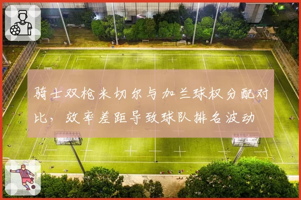 骑士双枪米切尔与加兰球权分配对比,效率差距导致球队排名波动