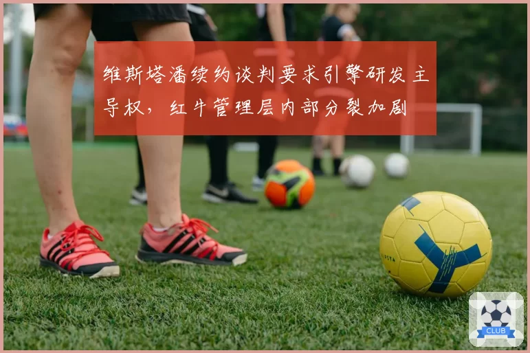 维斯塔潘续约谈判要求引擎研发主导权,红牛管理层内部分裂加剧