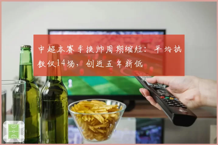 中超本赛季换帅周期缩短:平均执教仅14场,创近五年新低