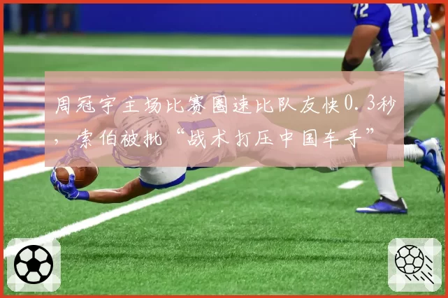 周冠宇主场比赛圈速比队友快0.3秒，索伯被批“战术打压中国车手”