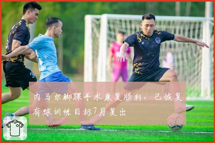 内马尔脚踝手术康复顺利，已恢复有球训练目标7月复出