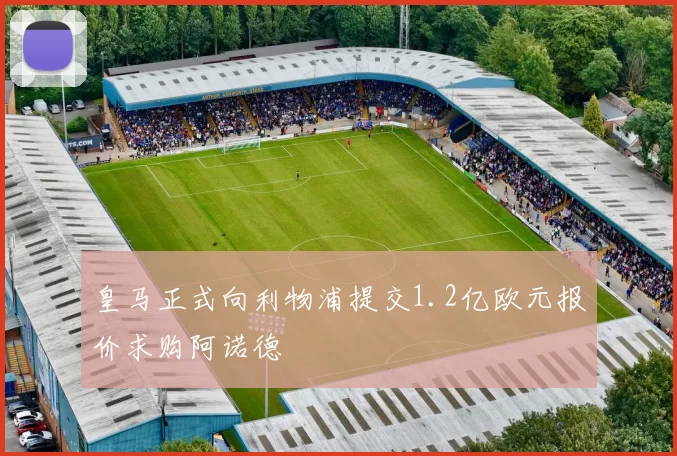 皇马正式向利物浦提交1.2亿欧元报价求购阿诺德