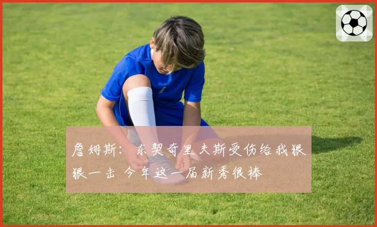 詹姆斯：东契奇里夫斯受伤给我狠狠一击 今年这一届新秀很棒