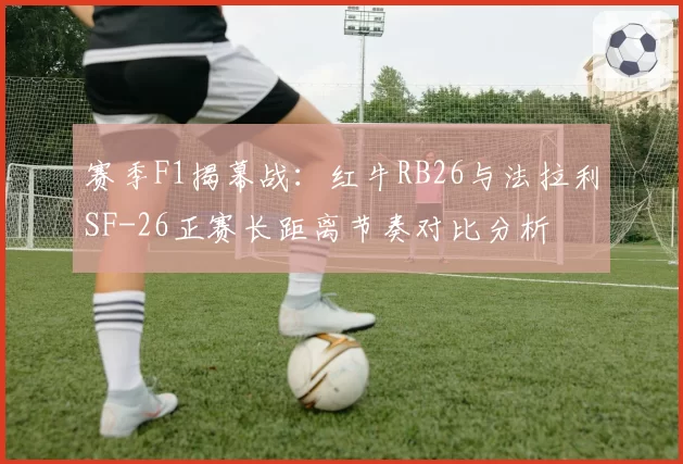 赛季F1揭幕战：红牛RB26与法拉利SF-26正赛长距离节奏对比分析