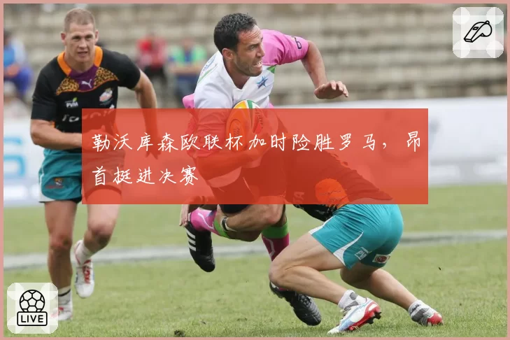 勒沃库森欧联杯加时险胜罗马，昂首挺进决赛