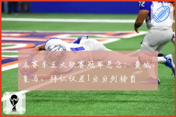 本赛季五大联赛冠军悬念：曼城、皇马、拜仁仅差1分分列榜首
