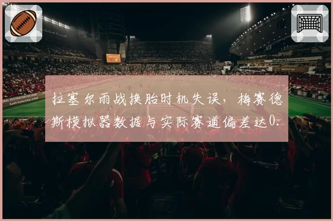 拉塞尔雨战换胎时机失误，梅赛德斯模拟器数据与实际赛道偏差达0.5秒