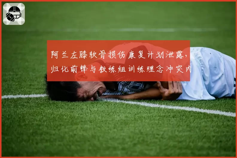 阿兰左膝软骨损伤康复计划泄露,归化前锋与教练组训练理念冲突内幕曝光
