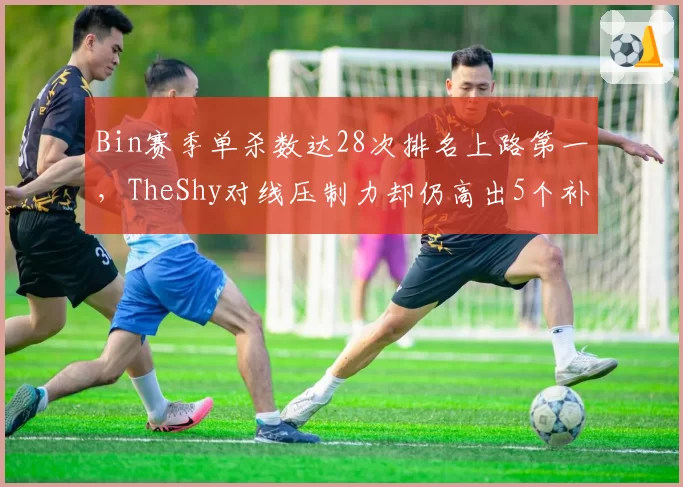 Bin赛季单杀数达28次排名上路第一,TheShy对线压制力却仍高出5个补刀
