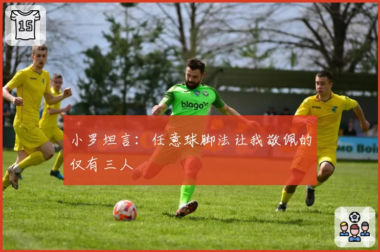 小罗坦言：任意球脚法让我敬佩的仅有三人