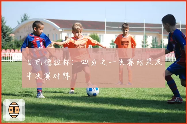 甘巴德拉杯：四分之一决赛结果及半决赛对阵