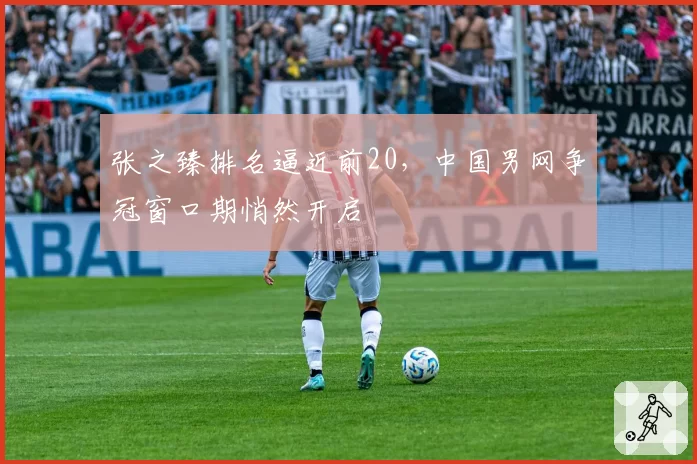 张之臻排名逼近前20,中国男网争冠窗口期悄然开启