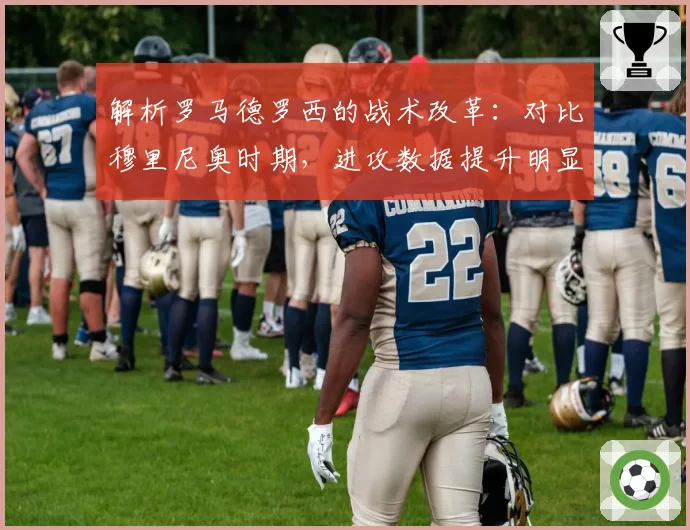 解析罗马德罗西的战术改革：对比穆里尼奥时期，进攻数据提升明显