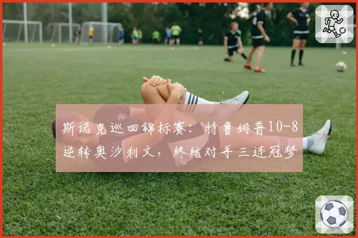 斯诺克巡回锦标赛：特鲁姆普10-8逆转奥沙利文，终结对手三连冠梦想