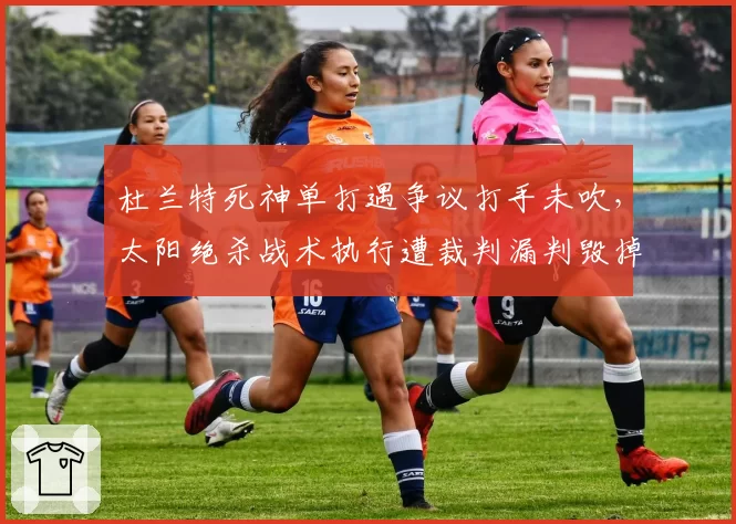 杜兰特死神单打遇争议打手未吹,太阳绝杀战术执行遭裁判漏判毁掉