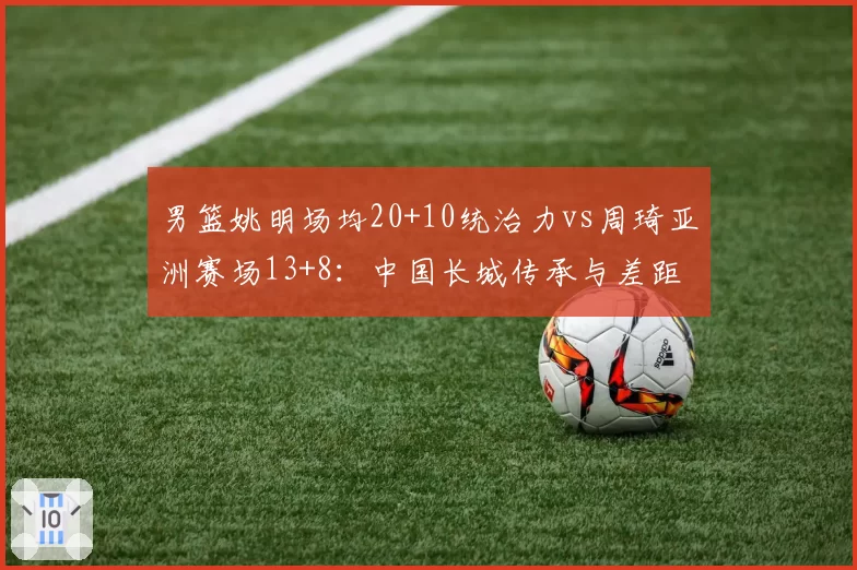 男篮姚明场均20+10统治力vs周琦亚洲赛场13+8：中国长城传承与差距