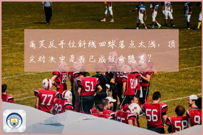 高芙反手位斜线回球落点太浅,顶尖对决中是否已成致命隐患?