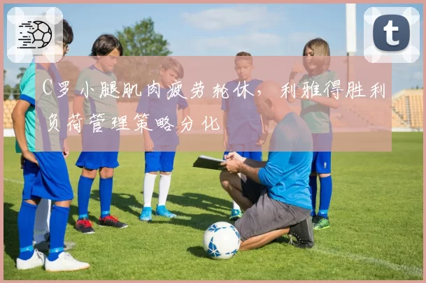 C罗小腿肌肉疲劳轮休，利雅得胜利负荷管理策略分化