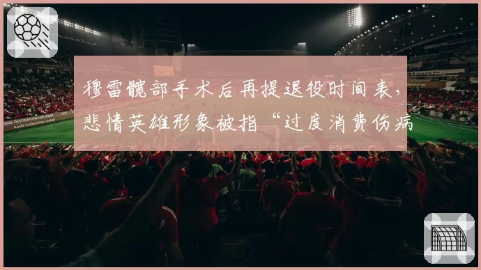 穆雷髋部手术后再提退役时间表，悲情英雄形象被指“过度消费伤病”