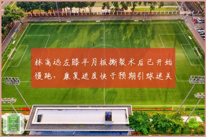 林高远左膝半月板撕裂术后已开始慢跑，康复进度快于预期引球迷关注