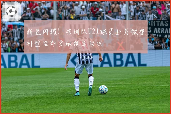 新星闪耀！深圳队U21球员杜月徵替补登场即贡献绝杀助攻