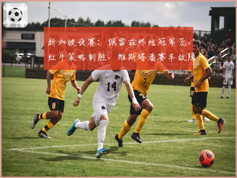 新加坡夜赛：佩雷兹终结冠军荒，红牛策略制胜，维斯塔潘赛车故障退赛
