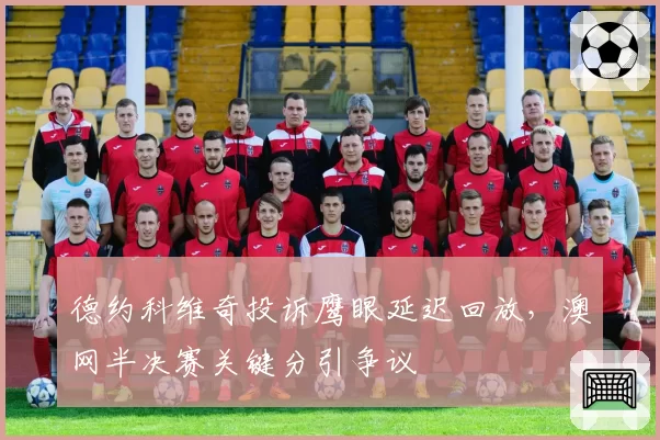德约科维奇投诉鹰眼延迟回放，澳网半决赛关键分引争议