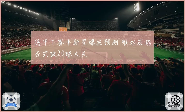 德甲下赛季新星爆发预测 维尔茨能否突破20球大关