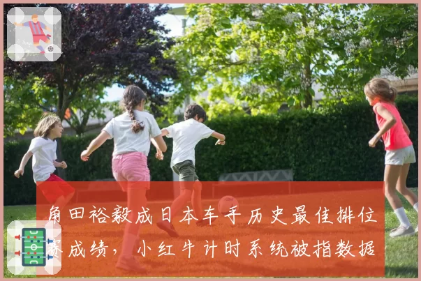 角田裕毅成日本车手历史最佳排位赛成绩,小红牛计时系统被指数据错误
