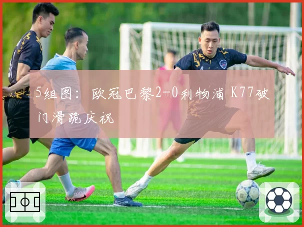 5组图：欧冠巴黎2-0利物浦 K77破门滑跪庆祝