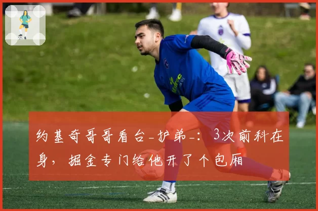 约基奇哥哥看台_护弟_：3次前科在身，掘金专门给他开了个包厢