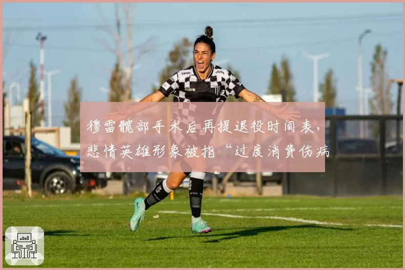 穆雷髋部手术后再提退役时间表，悲情英雄形象被指“过度消费伤病”