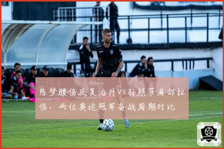 陈梦腰伤反复治疗vs孙颖莎肩部拉伤，两位奥运冠军备战周期对比