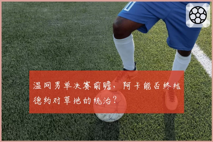 温网男单决赛前瞻，阿卡能否终结德约对草地的统治？