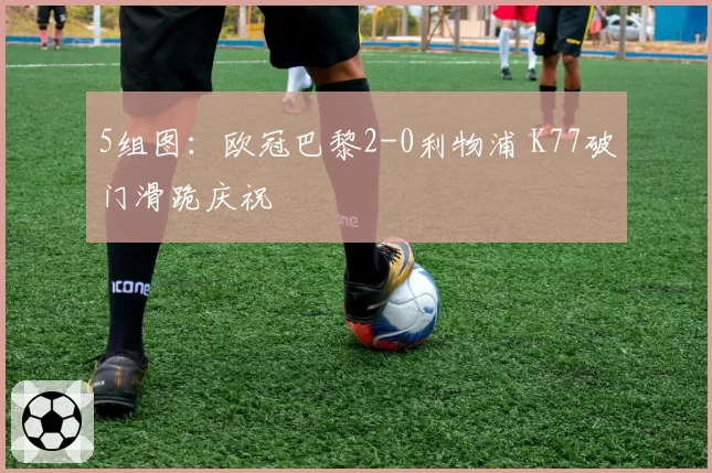 5组图：欧冠巴黎2-0利物浦 K77破门滑跪庆祝