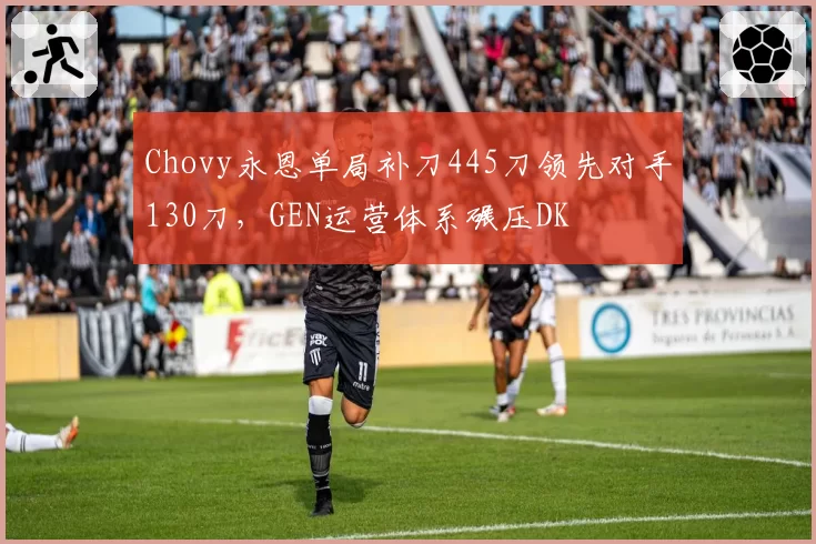 Chovy永恩单局补刀445刀领先对手130刀，GEN运营体系碾压DK