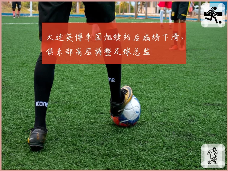 大连英博李国旭续约后成绩下滑,俱乐部高层调整足球总监