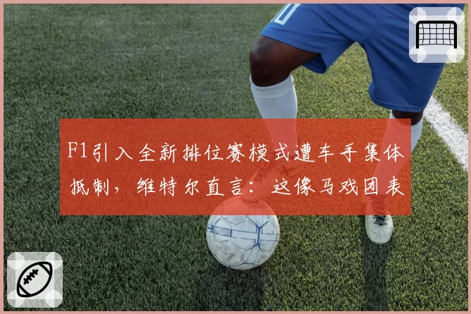 F1引入全新排位赛模式遭车手集体抵制，维特尔直言：这像马戏团表演