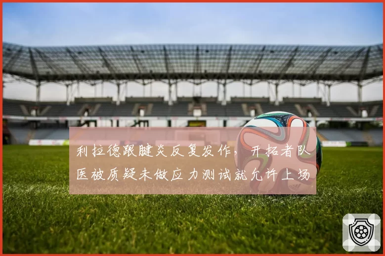 利拉德跟腱炎反复发作,开拓者队医被质疑未做应力测试就允许上场