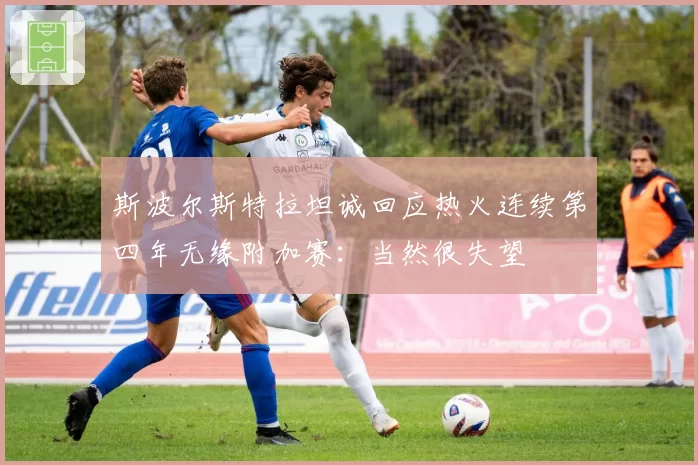 斯波尔斯特拉坦诚回应热火连续第四年无缘附加赛：当然很失望