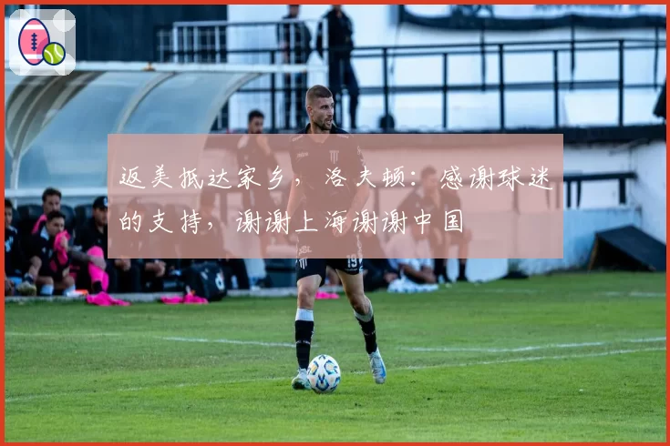 返美抵达家乡，洛夫顿：感谢球迷的支持，谢谢上海谢谢中国