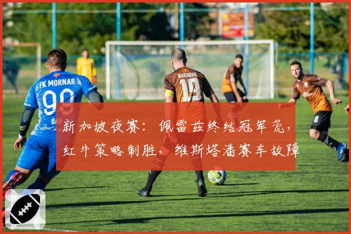 新加坡夜赛：佩雷兹终结冠军荒，红牛策略制胜，维斯塔潘赛车故障退赛