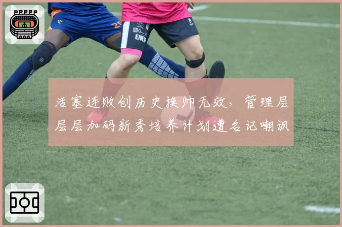 活塞连败创历史换帅无效,管理层层层加码新秀培养计划遭名记嘲讽