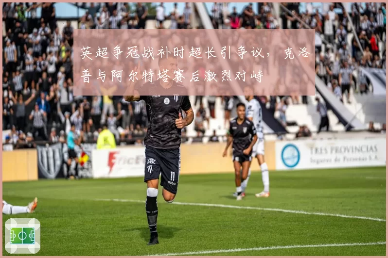 英超争冠战补时超长引争议,克洛普与阿尔特塔赛后激烈对峙
