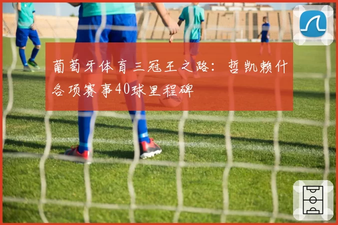 葡萄牙体育三冠王之路：哲凯赖什各项赛事40球里程碑