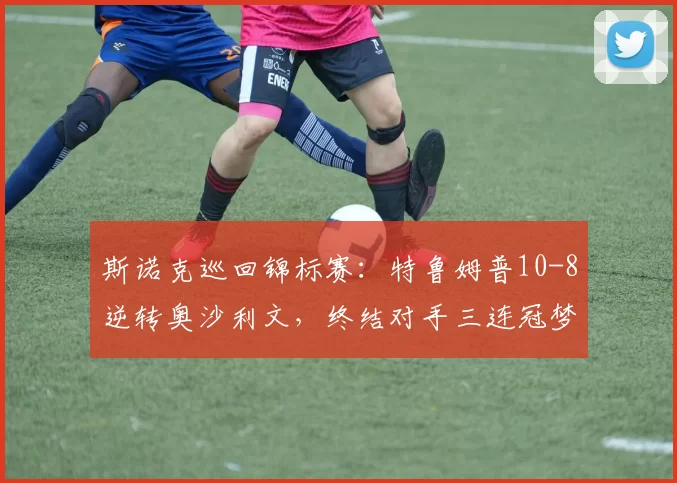 斯诺克巡回锦标赛：特鲁姆普10-8逆转奥沙利文，终结对手三连冠梦想