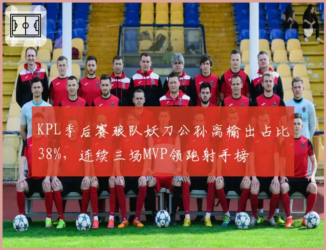 KPL季后赛狼队妖刀公孙离输出占比38%,连续三场MVP领跑射手榜